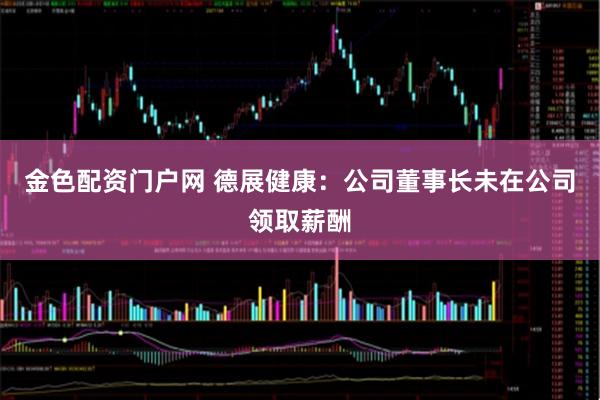 金色配资门户网 德展健康：公司董事长未在公司领取薪酬