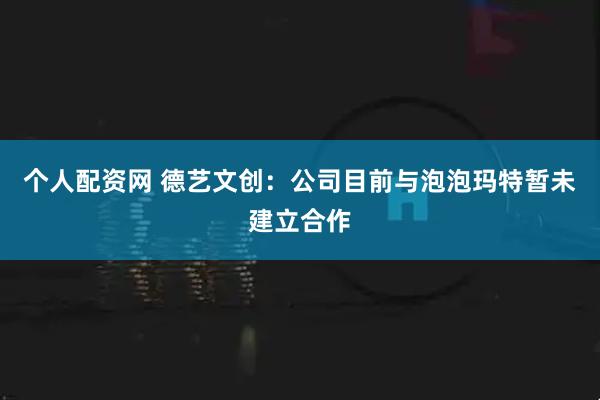 个人配资网 德艺文创：公司目前与泡泡玛特暂未建立合作