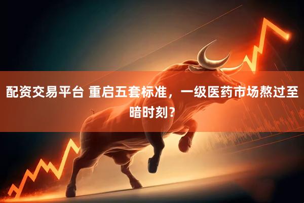 配资交易平台 重启五套标准，一级医药市场熬过至暗时刻？