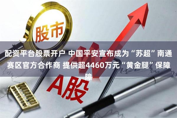 配资平台股票开户 中国平安宣布成为“苏超”南通赛区官方合作商 提供超4460万元“黄金腿”保障