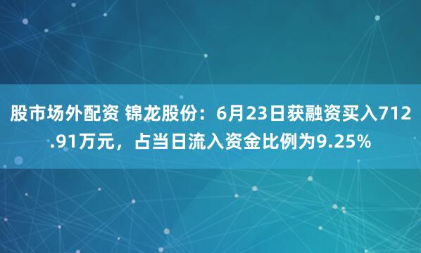 股市场外配资 锦龙股份：6月23日获融资买入712.91万元，占当日流入资金比例为9.25%