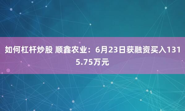 如何杠杆炒股 顺鑫农业：6月23日获融资买入1315.75万元