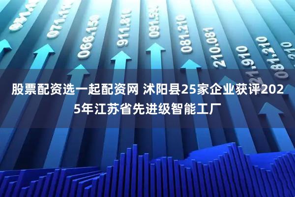 股票配资选一起配资网 沭阳县25家企业获评2025年江苏省先进级智能工厂