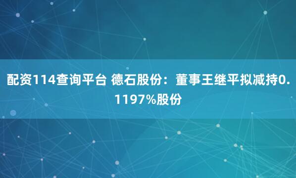 配资114查询平台 德石股份：董事王继平拟减持0.1197%股份