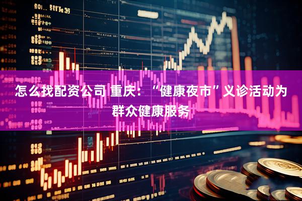 怎么找配资公司 重庆：“健康夜市”义诊活动为群众健康服务