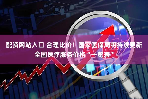 配资网站入口 合理比价！国家医保局将持续更新全国医疗服务价格“一览表”