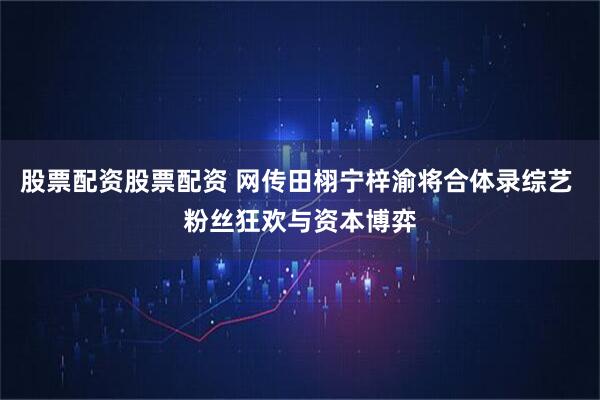 股票配资股票配资 网传田栩宁梓渝将合体录综艺 粉丝狂欢与资本博弈