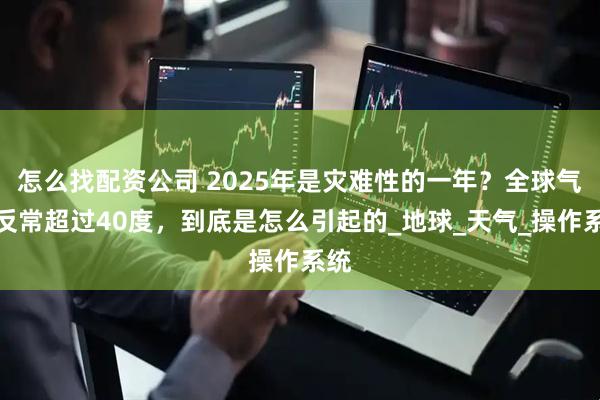 怎么找配资公司 2025年是灾难性的一年？全球气温反常超过40度，到底是怎么引起的_地球_天气_操作系统