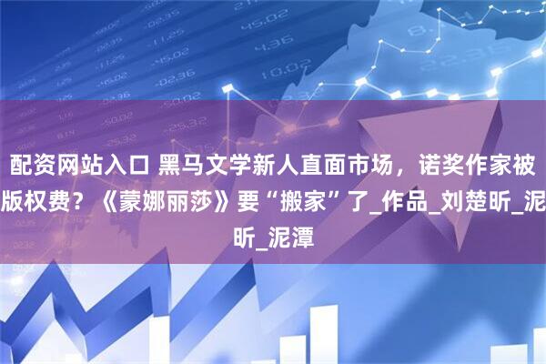 配资网站入口 黑马文学新人直面市场，诺奖作家被拖版权费？《蒙娜丽莎》要“搬家”了_作品_刘楚昕_泥潭