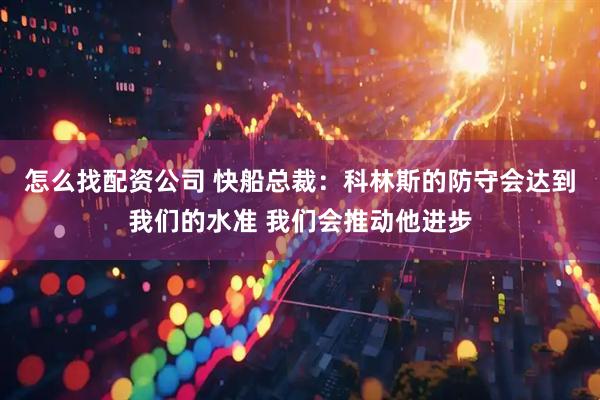 怎么找配资公司 快船总裁：科林斯的防守会达到我们的水准 我们会推动他进步