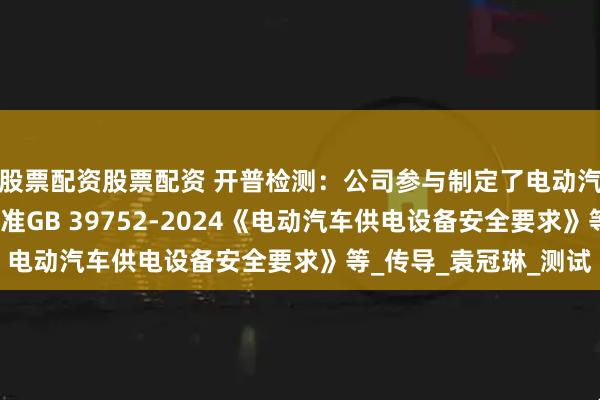 股票配资股票配资 开普检测：公司参与制定了电动汽车充电设施强制性标准GB 39752-2024《电动汽车供电设备安全要求》等_传导_袁冠琳_测试