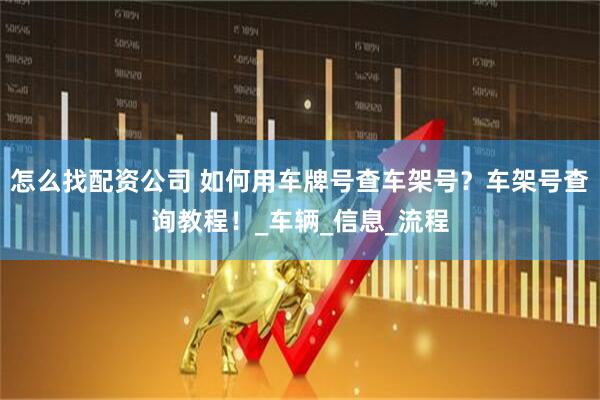 怎么找配资公司 如何用车牌号查车架号？车架号查询教程！_车辆_信息_流程