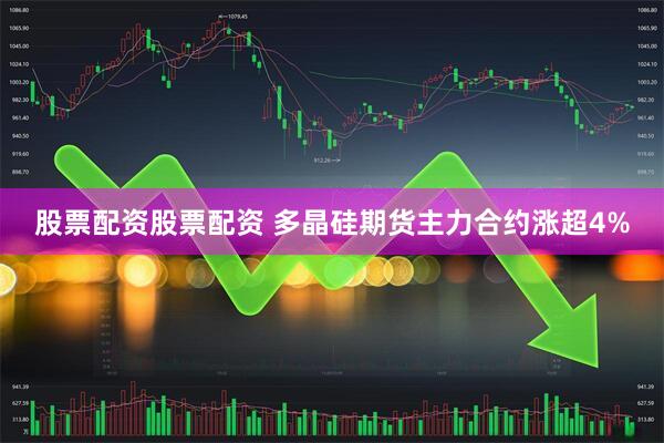 股票配资股票配资 多晶硅期货主力合约涨超4%