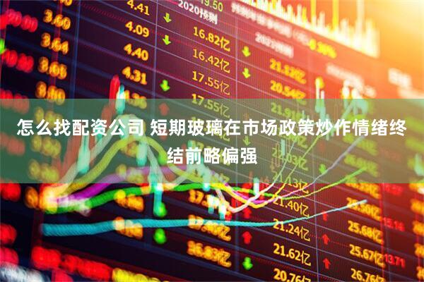 怎么找配资公司 短期玻璃在市场政策炒作情绪终结前略偏强