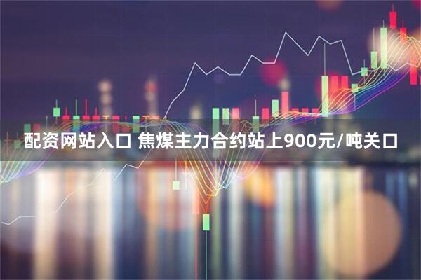 配资网站入口 焦煤主力合约站上900元/吨关口