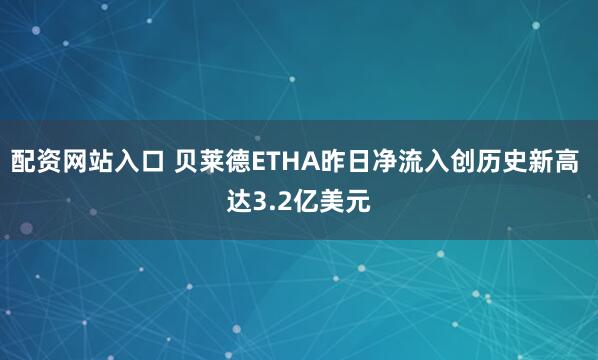 配资网站入口 贝莱德ETHA昨日净流入创历史新高 达3.2亿美元