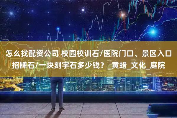 怎么找配资公司 校园校训石/医院门口、景区入口招牌石/一块刻字石多少钱？_黄蜡_文化_庭院