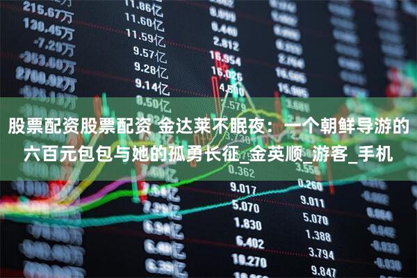 股票配资股票配资 金达莱不眠夜：一个朝鲜导游的六百元包包与她的孤勇长征_金英顺_游客_手机