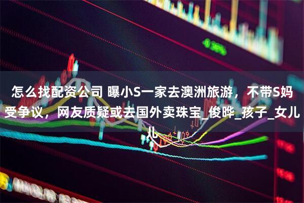 怎么找配资公司 曝小S一家去澳洲旅游，不带S妈受争议，网友质疑或去国外卖珠宝_俊晔_孩子_女儿