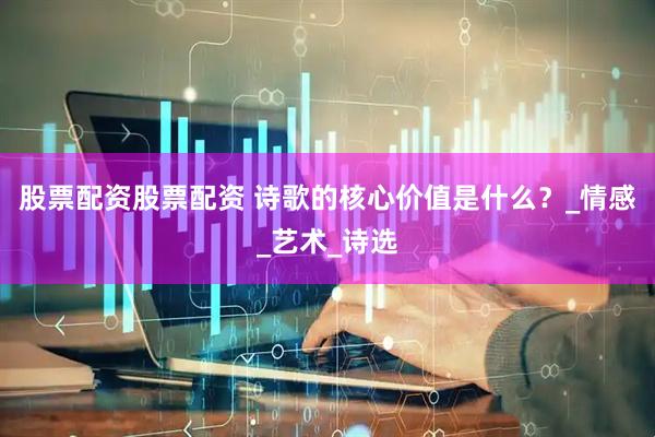 股票配资股票配资 诗歌的核心价值是什么？_情感_艺术_诗选