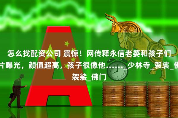 怎么找配资公司 震惊！网传释永信老婆和孩子们照片曝光，颜值超高，孩子很像他……_少林寺_袈裟_佛门