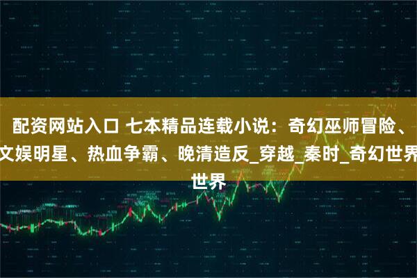 配资网站入口 七本精品连载小说：奇幻巫师冒险、文娱明星、热血争霸、晚清造反_穿越_秦时_奇幻世界