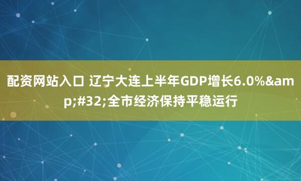 配资网站入口 辽宁大连上半年GDP增长6.0%&#32;全市经济保持平稳运行