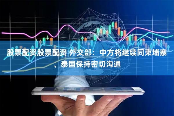 股票配资股票配资 外交部：中方将继续同柬埔寨、泰国保持密切沟通