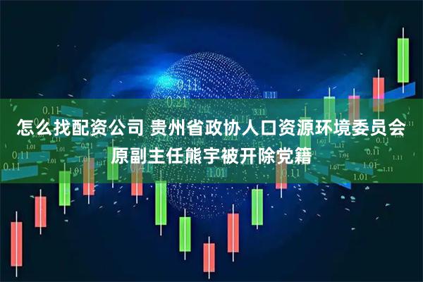 怎么找配资公司 贵州省政协人口资源环境委员会原副主任熊宇被开除党籍