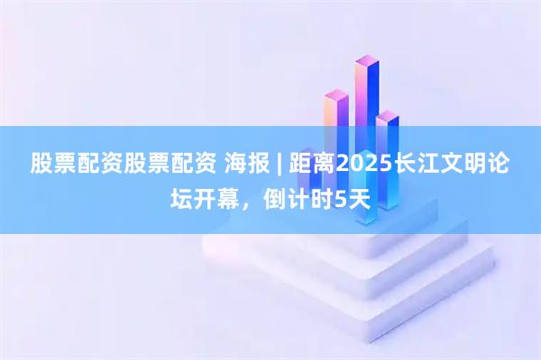 股票配资股票配资 海报 | 距离2025长江文明论坛开幕，倒计时5天
