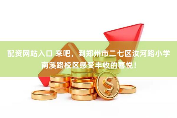配资网站入口 来吧，到郑州市二七区汝河路小学南溪路校区感受丰收的喜悦！