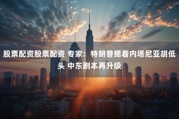 股票配资股票配资 专家：特朗普摁着内塔尼亚胡低头 中东剧本再升级