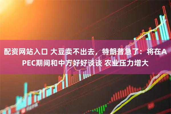 配资网站入口 大豆卖不出去，特朗普急了：将在APEC期间和中方好好谈谈 农业压力增大