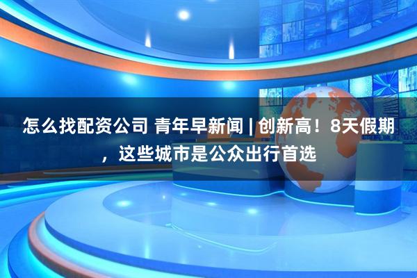 怎么找配资公司 青年早新闻 | 创新高！8天假期，这些城市是公众出行首选
