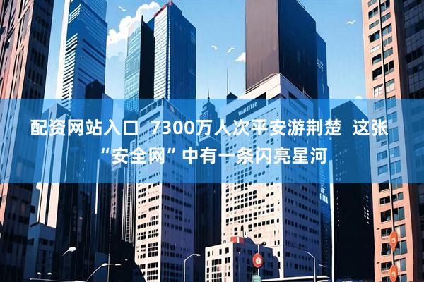 配资网站入口  7300万人次平安游荆楚  这张 “安全网”中有一条闪亮星河
