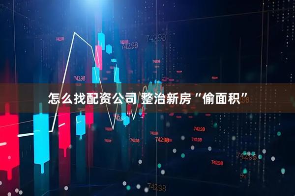 怎么找配资公司 整治新房“偷面积”