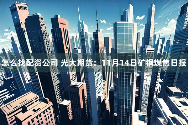 怎么找配资公司 光大期货：11月14日矿钢煤焦日报