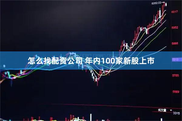 怎么找配资公司 年内100家新股上市