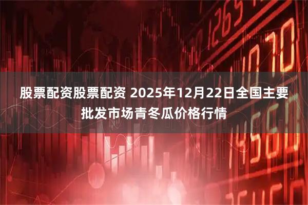 股票配资股票配资 2025年12月22日全国主要批发市场青冬瓜价格行情