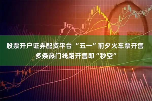 股票开户证券配资平台 “五一”前夕火车票开售 多条热门线路开售即“秒空”