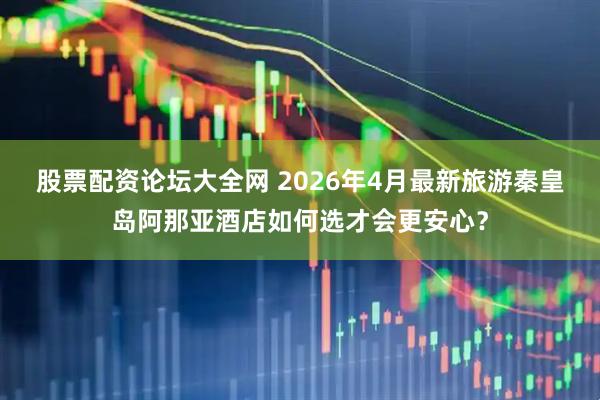 股票配资论坛大全网 2026年4月最新旅游秦皇岛阿那亚酒店如何选才会更安心？