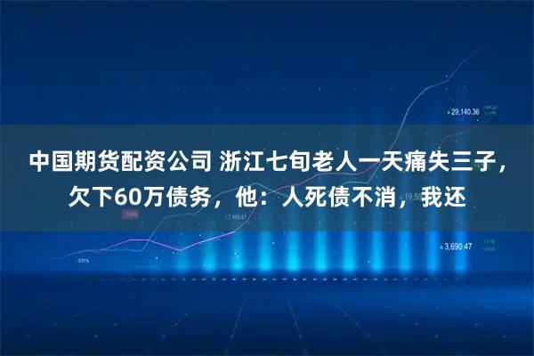 中国期货配资公司 浙江七旬老人一天痛失三子，欠下60万债务，他：人死债不消，我还