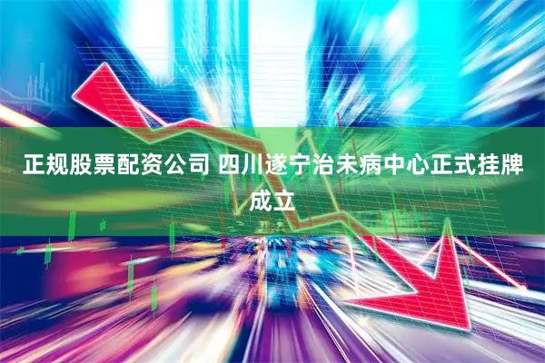 正规股票配资公司 四川遂宁治未病中心正式挂牌成立