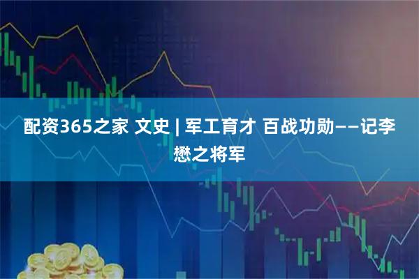 配资365之家 文史 | 军工育才 百战功勋——记李懋之将军