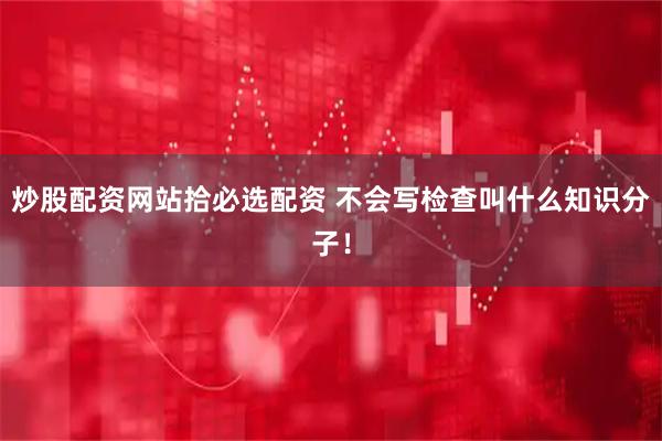 炒股配资网站拾必选配资 不会写检查叫什么知识分子！