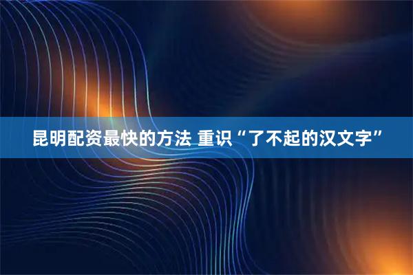 昆明配资最快的方法 重识“了不起的汉文字”