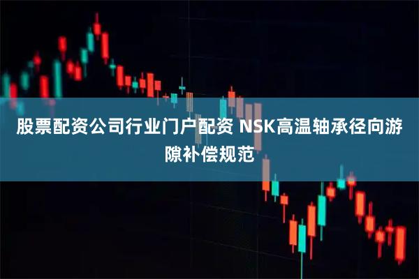 股票配资公司行业门户配资 NSK高温轴承径向游隙补偿规范