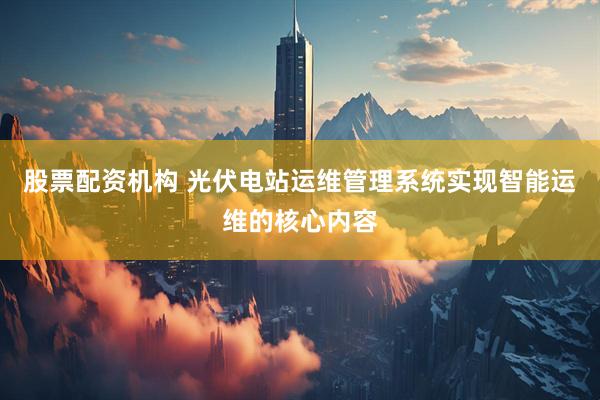 股票配资机构 光伏电站运维管理系统实现智能运维的核心内容