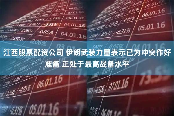 江西股票配资公司 伊朗武装力量表示已为冲突作好准备 正处于最高战备水平