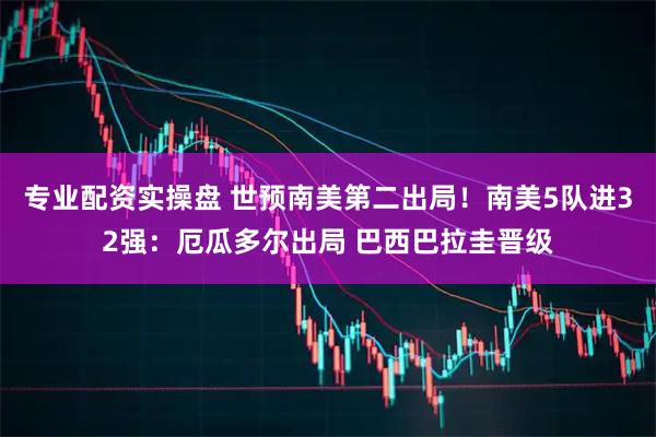 专业配资实操盘 世预南美第二出局！南美5队进32强：厄瓜多尔出局 巴西巴拉圭晋级